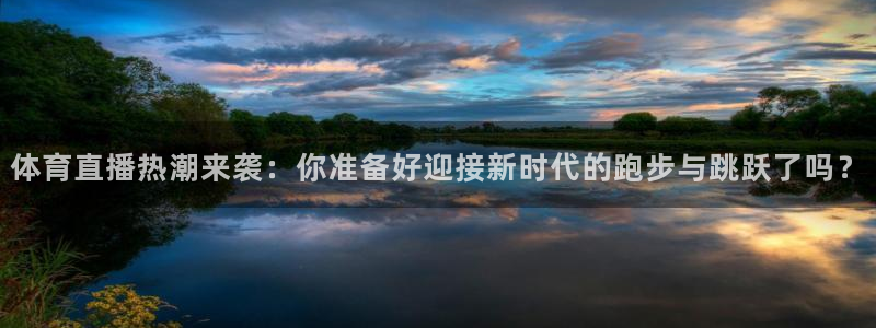 9255tv直播无插件nba：体育直播热潮来袭：你准备好迎接新时代的跑步与跳跃了吗？