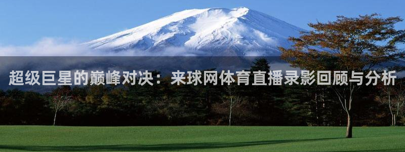 9255tv直播无插件nba：超级巨星的巅峰对决：来球网体育直播录影回顾与分析